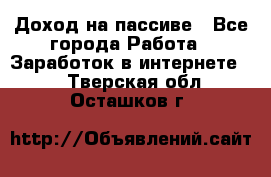 Доход на пассиве - Все города Работа » Заработок в интернете   . Тверская обл.,Осташков г.